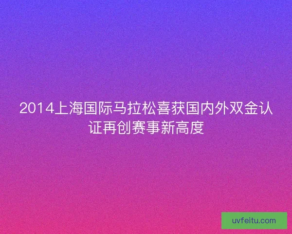 2014上海国际马拉松喜获国内外双金认证再创赛事新高度