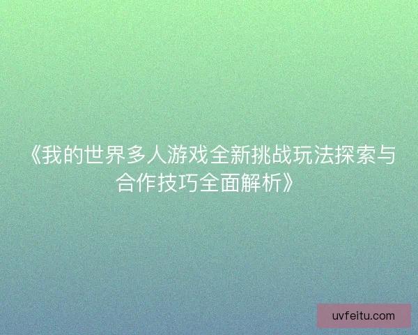 《我的世界多人游戏全新挑战玩法探索与合作技巧全面解析》