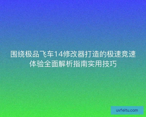 围绕极品飞车14修改器打造的极速竞速体验全面解析指南实用技巧