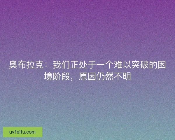 奥布拉克：我们正处于一个难以突破的困境阶段，原因仍然不明