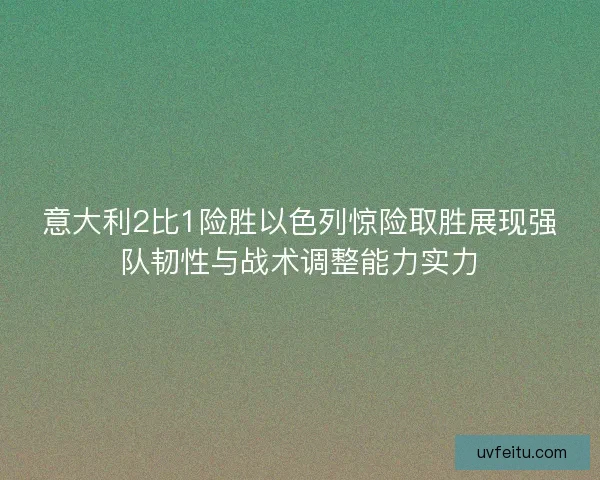 意大利2比1险胜以色列惊险取胜展现强队韧性与战术调整能力实力