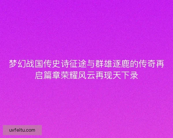 梦幻战国传史诗征途与群雄逐鹿的传奇再启篇章荣耀风云再现天下录