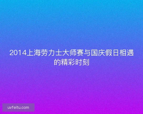 2014上海劳力士大师赛与国庆假日相遇的精彩时刻