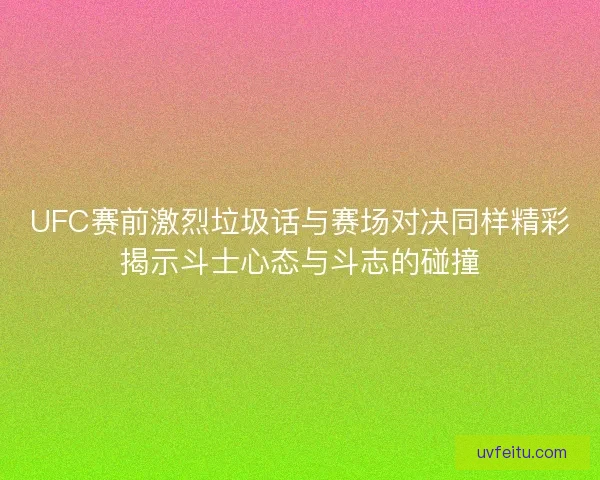 UFC赛前激烈垃圾话与赛场对决同样精彩揭示斗士心态与斗志的碰撞