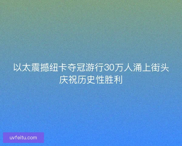 以太震撼纽卡夺冠游行30万人涌上街头庆祝历史性胜利