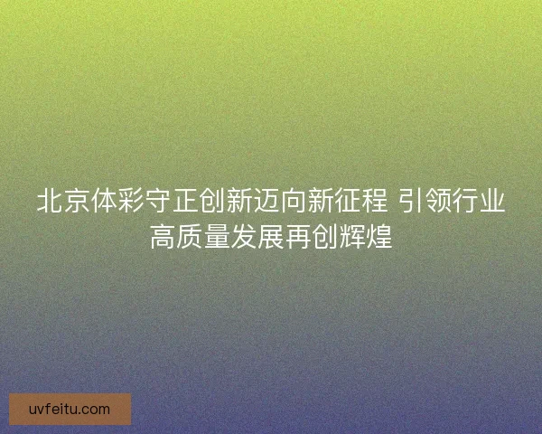 北京体彩守正创新迈向新征程 引领行业高质量发展再创辉煌