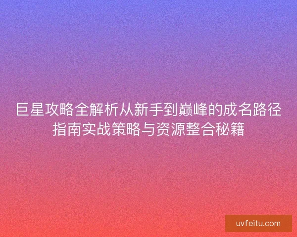 巨星攻略全解析从新手到巅峰的成名路径指南实战策略与资源整合秘籍