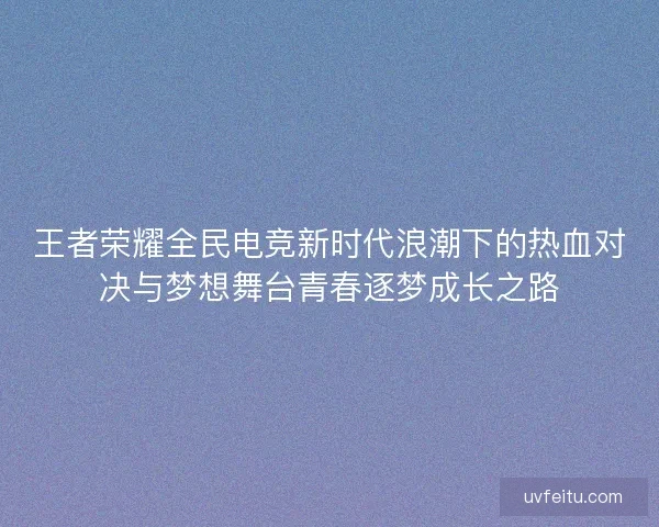 王者荣耀全民电竞新时代浪潮下的热血对决与梦想舞台青春逐梦成长之路