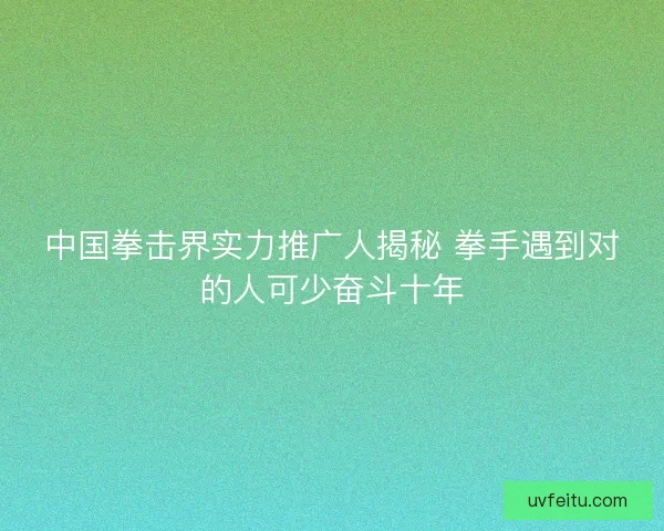 中国拳击界实力推广人揭秘 拳手遇到对的人可少奋斗十年