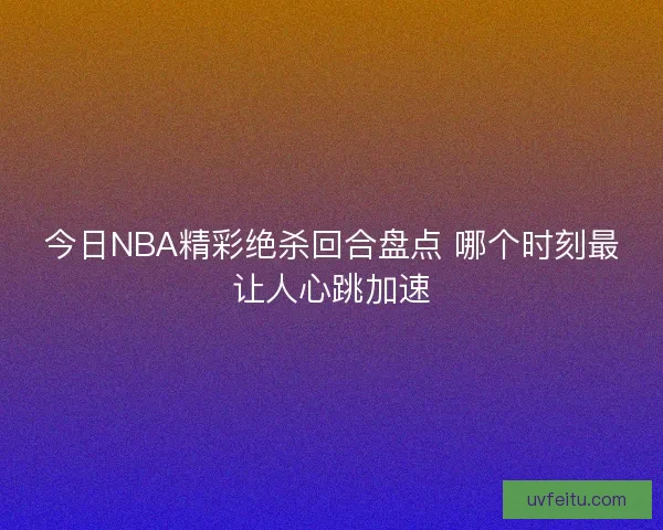 今日NBA精彩绝杀回合盘点 哪个时刻最让人心跳加速