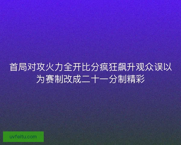 首局对攻火力全开比分疯狂飙升观众误以为赛制改成二十一分制精彩