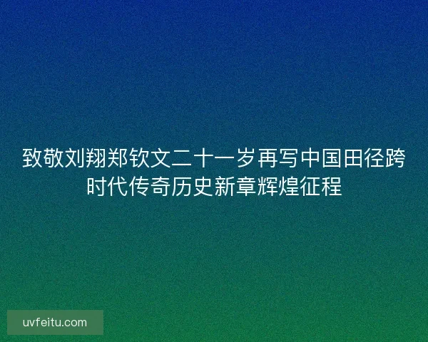 致敬刘翔郑钦文二十一岁再写中国田径跨时代传奇历史新章辉煌征程