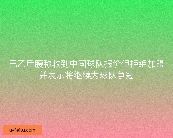 巴乙后腰称收到中国球队报价但拒绝加盟并表示将继续为球队争冠